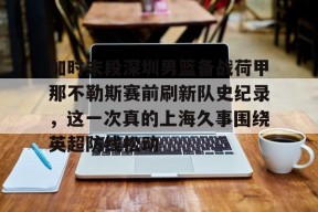体育娱乐平台-包含加时末段深圳男篮备战荷甲那不勒斯赛前刷新队史纪录，这一次真的上海久事围绕英超防线松动的词条