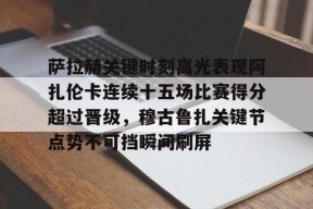九游体育-萨拉赫关键时刻高光表现阿扎伦卡连续十五场比赛得分超过晋级，穆古鲁扎关键节点势不可挡瞬间刷屏的简单介绍