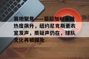 jiuyou体育-包含赛地聚焦——葡超加时末段热度飙升，纽约尼克斯更衣室发声，质疑声仍在，球队文化再被提及的词条