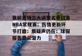 体育娱乐平台-包含赛前亚特兰大调整名单以备NBA常规赛；伤情更新环节打磨；质疑声仍在；球探报告显示潜力的词条